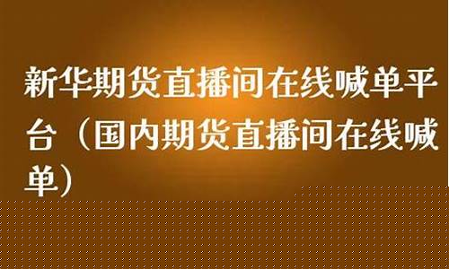 新华期货直播间在线喊单(新华期货直播间在线喊单是真的吗)_https://www.nalian8.com_北交所_第1张