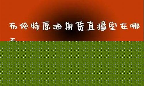 布伦特原油期货直播间怎么进的(布伦特原油期货直播间怎么进的啊)_https://www.nalian8.com_上交所_第1张