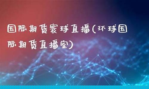 寰球期货期货直播室(寰球期货期货直播室在哪)_https://www.nalian8.com_创业板_第1张