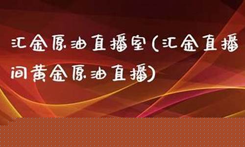 汇金直播室原油(汇金直播间黄金原油直播)_https://www.nalian8.com_创业板_第1张