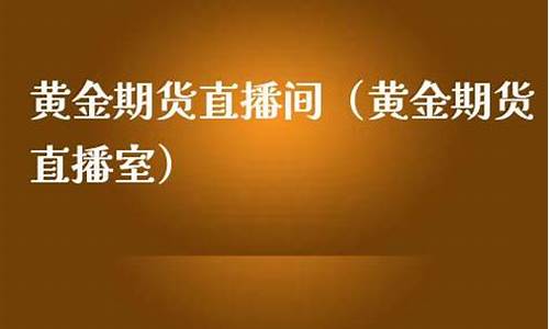 查看美黄金期货直播室(黄金原油期货直播室)_https://www.nalian8.com_科创板_第1张
