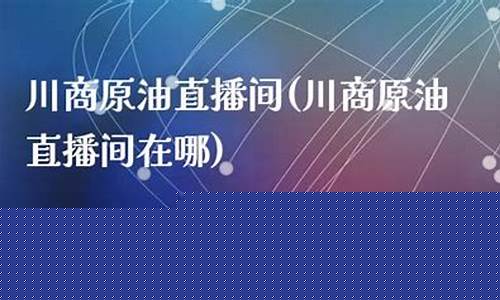 川商原油直播间22小时(川商原油直播间22小时回放)_https://www.nalian8.com_科创板_第1张