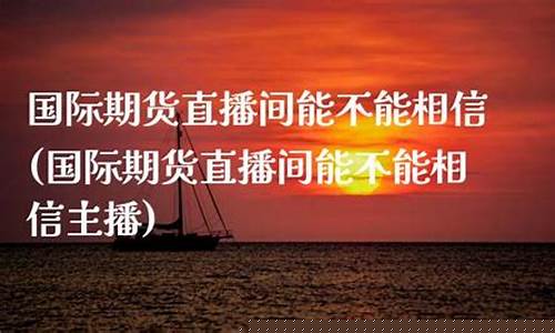 国际期货直播间能不能相信(国际期货直播间能不能相信主播)_https://www.nalian8.com_上交所_第1张