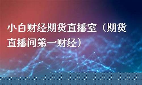 小白财经期货直播间怎么进去(小白财经期货直播间怎么进去的)_https://www.nalian8.com_深交所_第1张