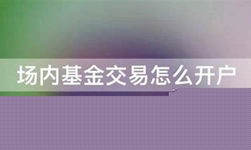 场内基金怎么开户(场内基金开户app哪家好)_https://www.nalian8.com_科创板_第1张