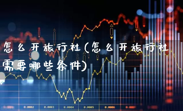 怎么开旅行社(怎么开旅行社需要哪些条件)_https://www.nalian8.com_深交所_第1张
