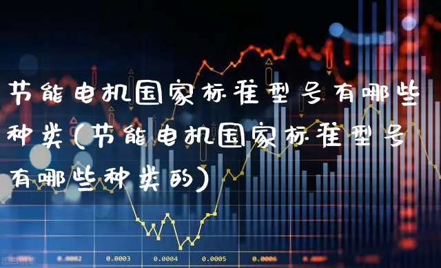 节能电机国家标准型号有哪些种类(节能电机国家标准型号有哪些种类的)_https://www.nalian8.com_科创板_第1张
