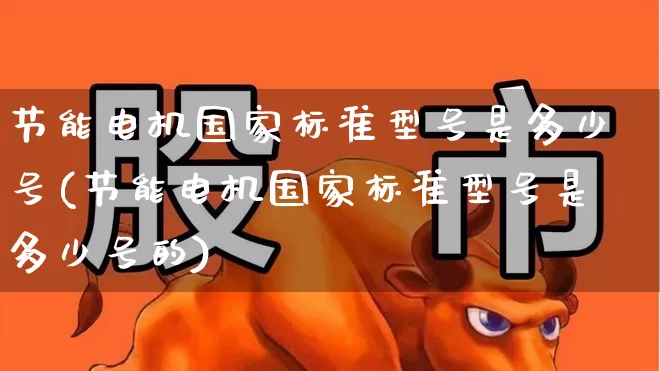 节能电机国家标准型号是多少号(节能电机国家标准型号是多少号的)_https://www.nalian8.com_北交所_第1张