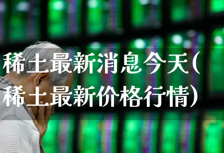 稀土最新消息今天(稀土最新价格行情)_https://www.nalian8.com_科创板_第1张