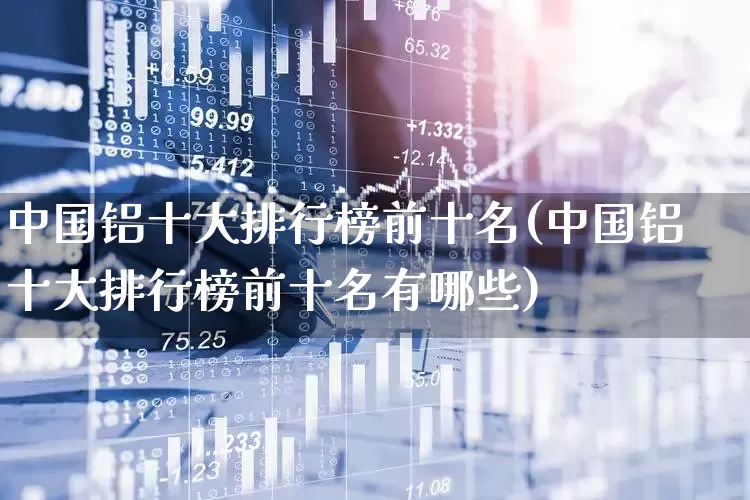 中国铝十大排行榜前十名(中国铝十大排行榜前十名有哪些)_https://www.nalian8.com_创业板_第1张