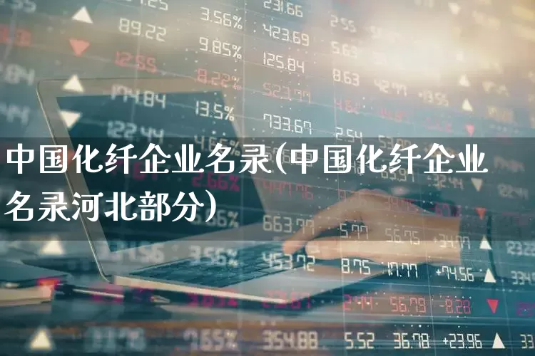 中国化纤企业名录(中国化纤企业名录河北部分)_https://www.nalian8.com_科创板_第1张