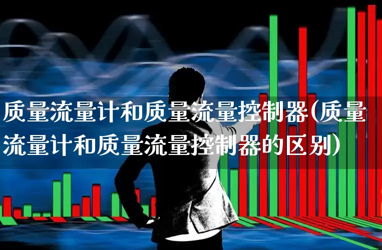 质量流量计和质量流量控制器(质量流量计和质量流量控制器的区别)_https://www.nalian8.com_科创板_第1张