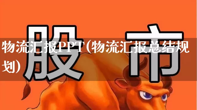 物流汇报PPT(物流汇报总结规划)_https://www.nalian8.com_创业板_第1张
