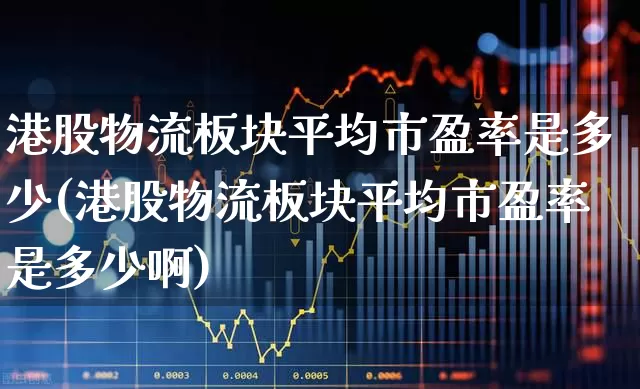 港股物流板块平均市盈率是多少(港股物流板块平均市盈率是多少啊)_https://www.nalian8.com_北交所_第1张