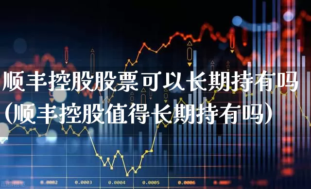 顺丰控股股票可以长期持有吗(顺丰控股值得长期持有吗)_https://www.nalian8.com_科创板_第1张