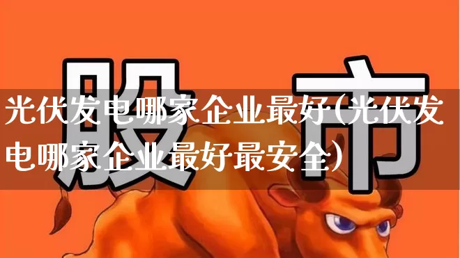 光伏发电哪家企业最好(光伏发电哪家企业最好最安全)_https://www.nalian8.com_北交所_第1张