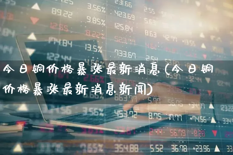 今日铜价格暴涨最新消息(今日铜价格暴涨最新消息新闻)_https://www.nalian8.com_北交所_第1张