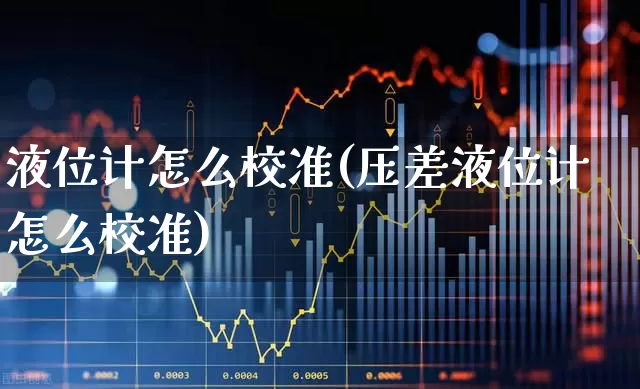 液位计怎么校准(压差液位计怎么校准)_https://www.nalian8.com_科创板_第1张