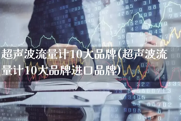 超声波流量计10大品牌(超声波流量计10大品牌进口品牌)_https://www.nalian8.com_上交所_第1张