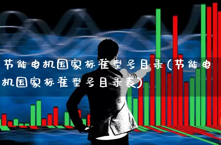 节能电机国家标准型号目录(节能电机国家标准型号目录表)_https://www.nalian8.com_上交所_第1张