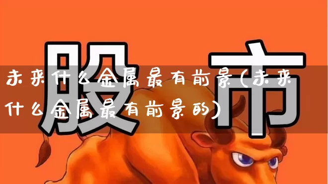 未来什么金属最有前景(未来什么金属最有前景的)_https://www.nalian8.com_科创板_第1张