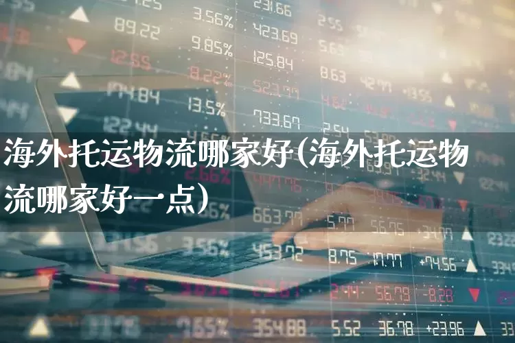 海外托运物流哪家好(海外托运物流哪家好一点)_https://www.nalian8.com_北交所_第1张