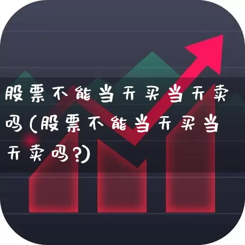 股票不能当天买当天卖吗(股票不能当天买当天卖吗?)_https://www.nalian8.com_深交所_第1张