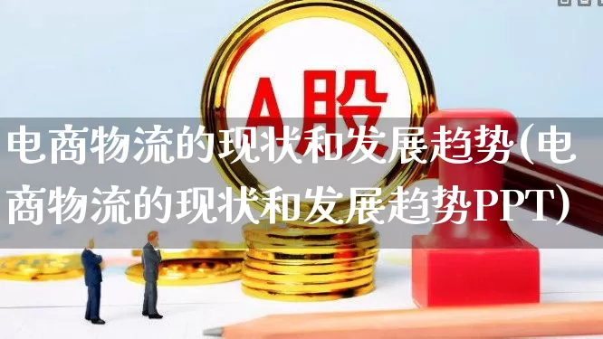 电商物流的现状和发展趋势(电商物流的现状和发展趋势PPT)_https://www.nalian8.com_科创板_第1张