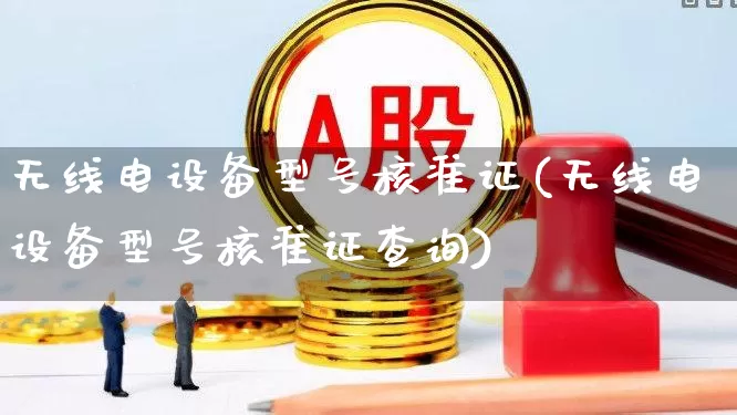 无线电设备型号核准证(无线电设备型号核准证查询)_https://www.nalian8.com_科创板_第1张