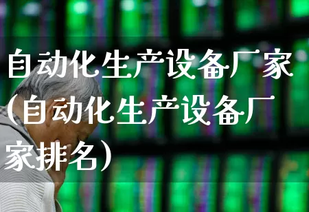 自动化生产设备厂家(自动化生产设备厂家排名)_https://www.nalian8.com_上交所_第1张