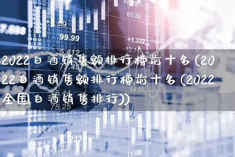 2022白酒销售额排行榜前十名(2022白酒销售额排行榜前十名(2022全国白酒销售排行))_https://www.nalian8.com_上交所_第1张