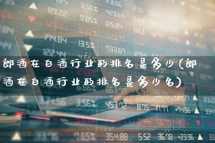 郎酒在白酒行业的排名是多少(郎酒在白酒行业的排名是多少名)_https://www.nalian8.com_创业板_第1张