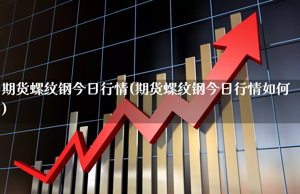 期货螺纹钢今日行情(期货螺纹钢今日行情如何)_https://www.nalian8.com_深交所_第1张