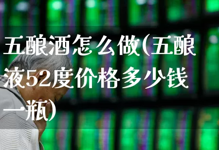 五酿酒怎么做(五酿液52度价格多少钱一瓶)_https://www.nalian8.com_创业板_第1张