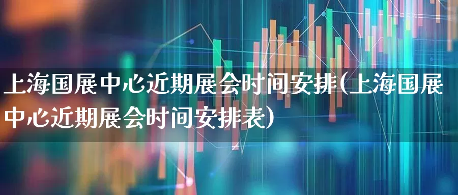 上海国展中心近期展会时间安排(上海国展中心近期展会时间安排表)_https://www.nalian8.com_创业板_第1张