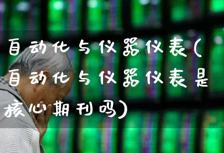 自动化与仪器仪表(自动化与仪器仪表是核心期刊吗)_https://www.nalian8.com_创业板_第1张