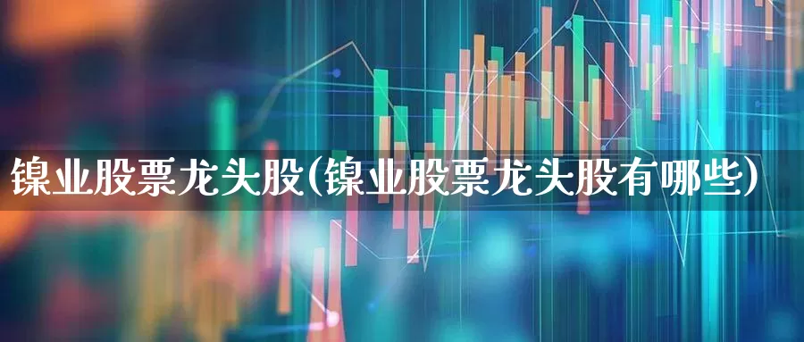 镍业股票龙头股(镍业股票龙头股有哪些)_https://www.nalian8.com_深交所_第1张