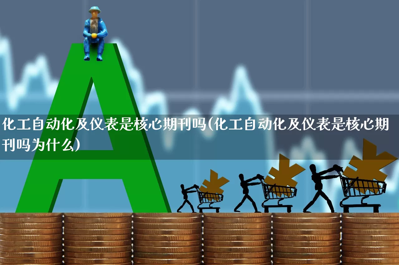 化工自动化及仪表是核心期刊吗(化工自动化及仪表是核心期刊吗为什么)_https://www.nalian8.com_创业板_第1张