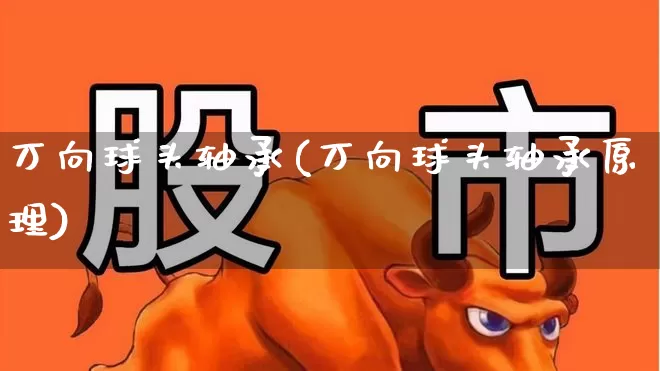 万向球头轴承(万向球头轴承原理)_https://www.nalian8.com_上交所_第1张