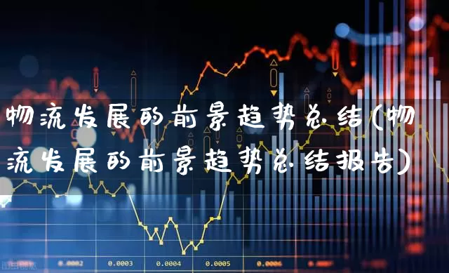 物流发展的前景趋势总结(物流发展的前景趋势总结报告)_https://www.nalian8.com_科创板_第1张