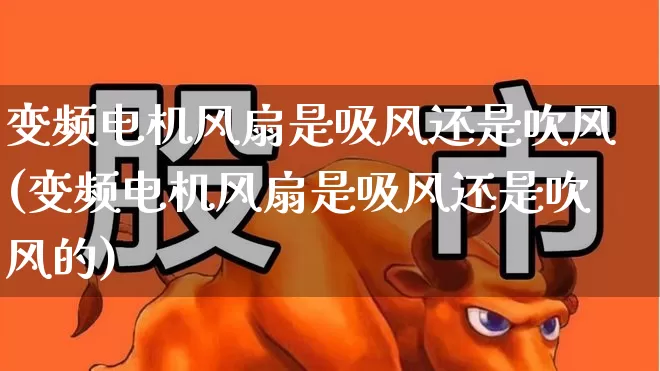 变频电机风扇是吸风还是吹风(变频电机风扇是吸风还是吹风的)_https://www.nalian8.com_上交所_第1张