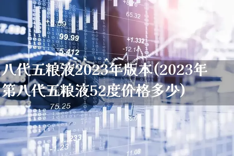 八代五粮液2023年版本(2023年第八代五粮液52度价格多少)_https://www.nalian8.com_深交所_第1张