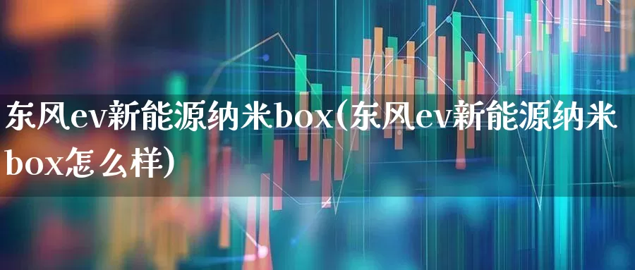 东风ev新能源纳米box(东风ev新能源纳米box怎么样)_https://www.nalian8.com_科创板_第1张