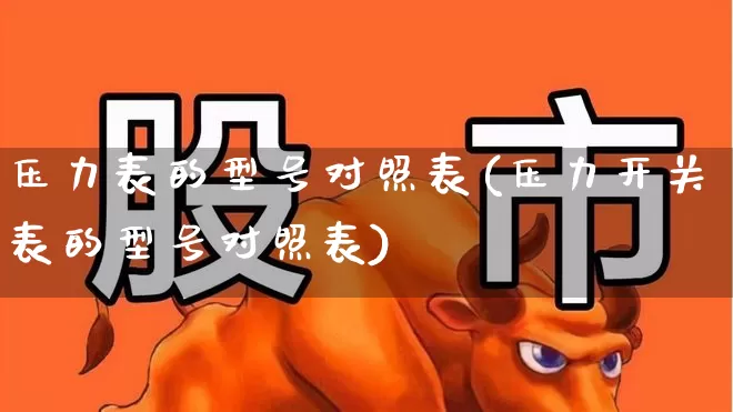 压力表的型号对照表(压力开关表的型号对照表)_https://www.nalian8.com_科创板_第1张
