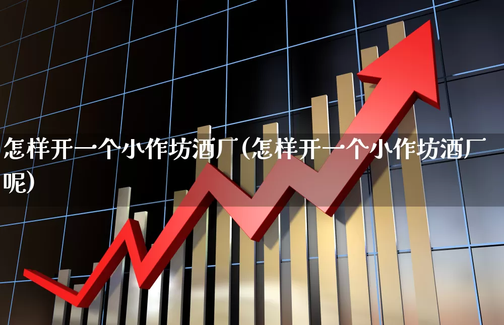 怎样开一个小作坊酒厂(怎样开一个小作坊酒厂呢)_https://www.nalian8.com_上交所_第1张