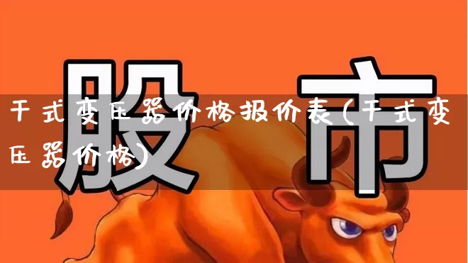 干式变压器价格报价表(干式变压器价格)_https://www.nalian8.com_北交所_第1张