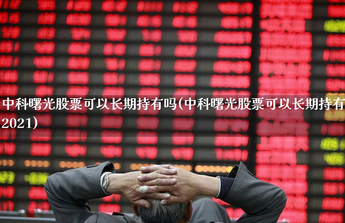 中科曙光股票可以长期持有吗(中科曙光股票可以长期持有吗2021)_https://www.nalian8.com_深交所_第1张