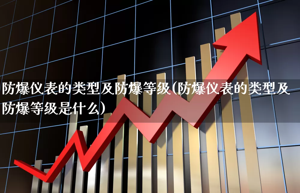 防爆仪表的类型及防爆等级(防爆仪表的类型及防爆等级是什么)_https://www.nalian8.com_深交所_第1张