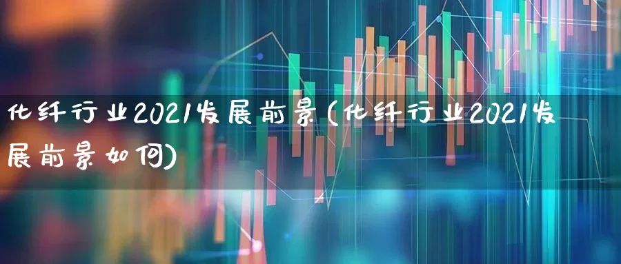化纤行业2021发展前景(化纤行业2021发展前景如何)_https://www.nalian8.com_科创板_第1张