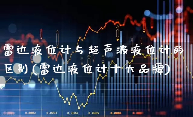 雷达液位计与超声波液位计的区别(雷达液位计十大品牌)_https://www.nalian8.com_北交所_第1张